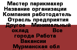 Мастер-парикмахер › Название организации ­ Компания-работодатель › Отрасль предприятия ­ Другое › Минимальный оклад ­ 30 000 - Все города Работа » Вакансии   . Мурманская обл.,Полярные Зори г.